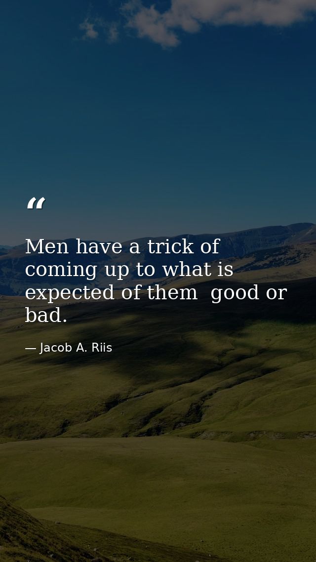 Men have a trick of coming up to what is expected of them  good or bad. — Jacob A. Riis