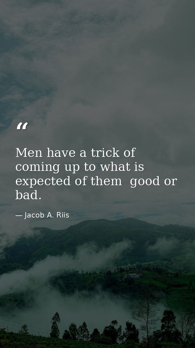Men have a trick of coming up to what is expected of them  good or bad. — Jacob A. Riis