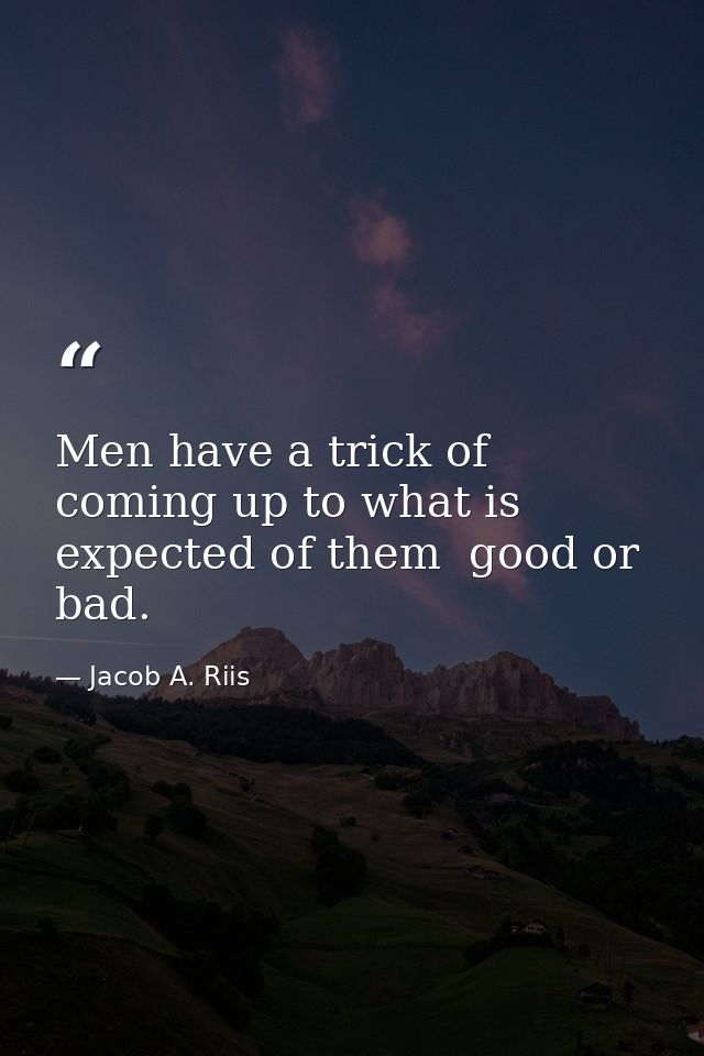 Men have a trick of coming up to what is expected of them  good or bad. — Jacob A. Riis
