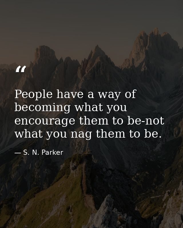People have a way of becoming what you encourage them to be-not what you nag them to be. — S. N. Parker