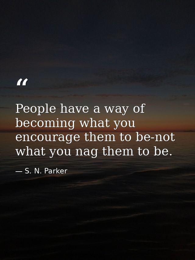 People have a way of becoming what you encourage them to be-not what you nag them to be. — S. N. Parker