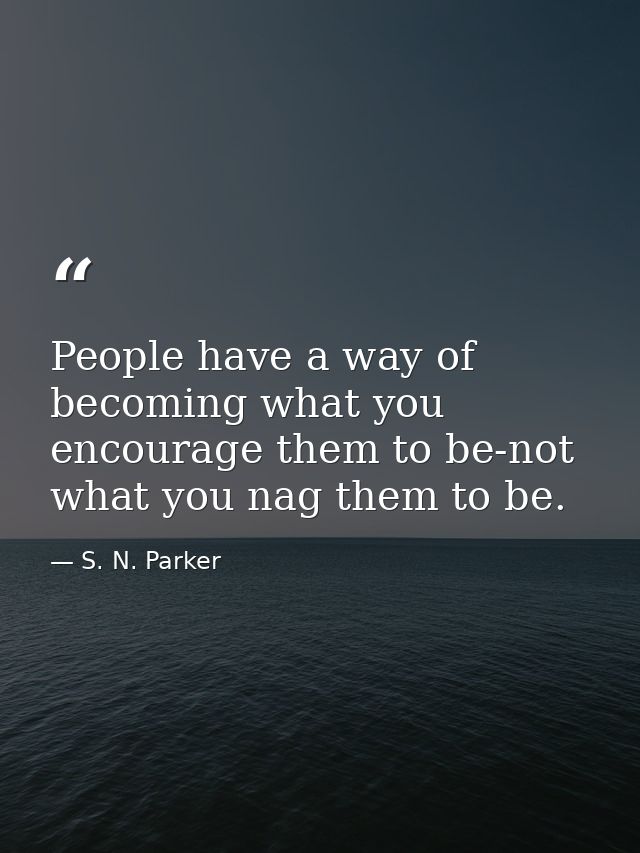 People have a way of becoming what you encourage them to be-not what you nag them to be. — S. N. Parker