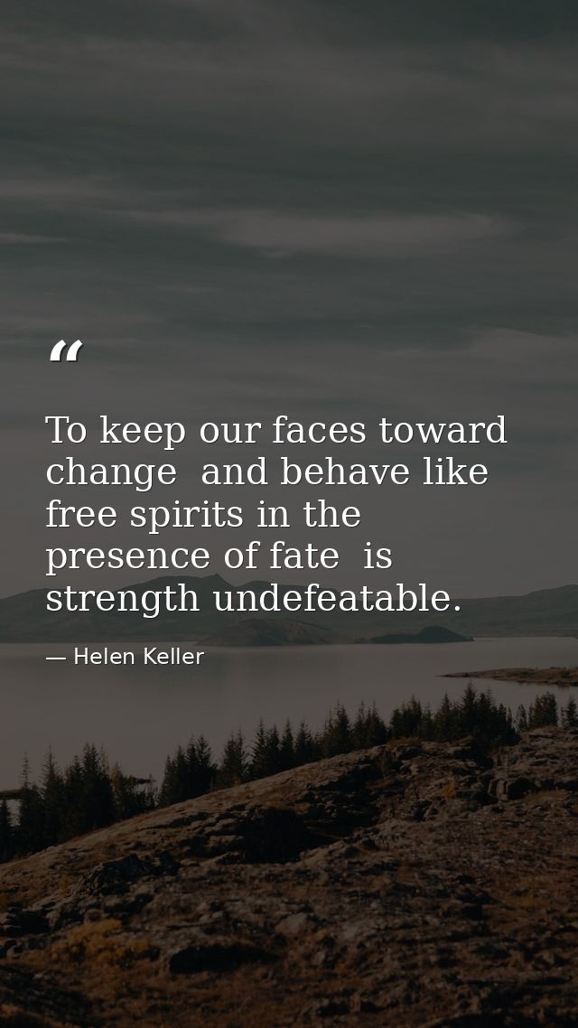 To keep our faces toward change  and behave like free spirits in the presence of fate  is strength undefeatable. — Helen Keller