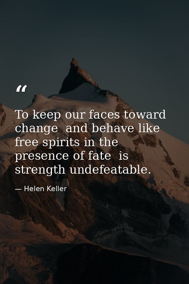 To keep our faces toward change  and behave like free spirits in the presence of fate  is strength undefeatable. — Helen Keller