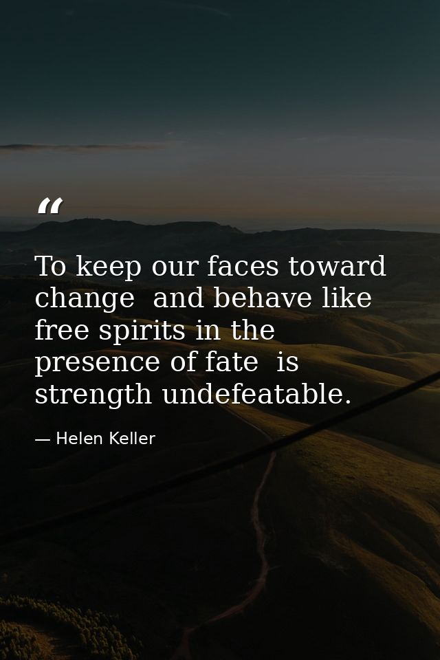 To keep our faces toward change  and behave like free spirits in the presence of fate  is strength undefeatable. — Helen Keller