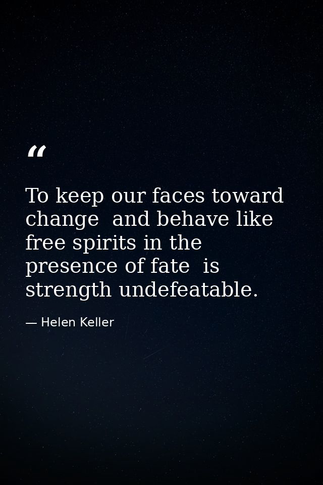 To keep our faces toward change  and behave like free spirits in the presence of fate  is strength undefeatable. — Helen Keller
