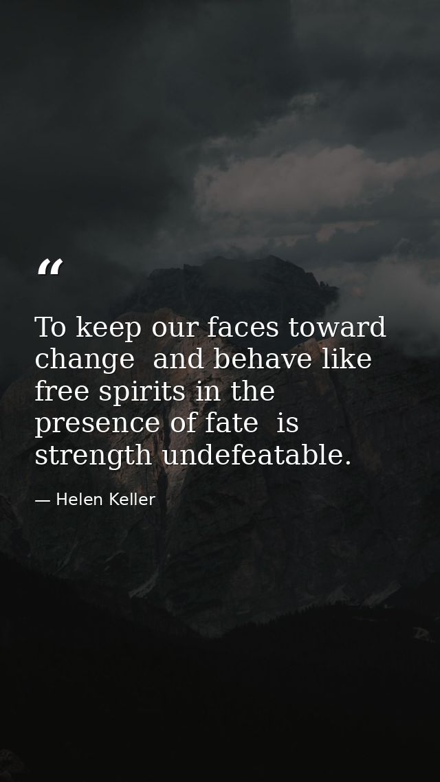 To keep our faces toward change  and behave like free spirits in the presence of fate  is strength undefeatable. — Helen Keller
