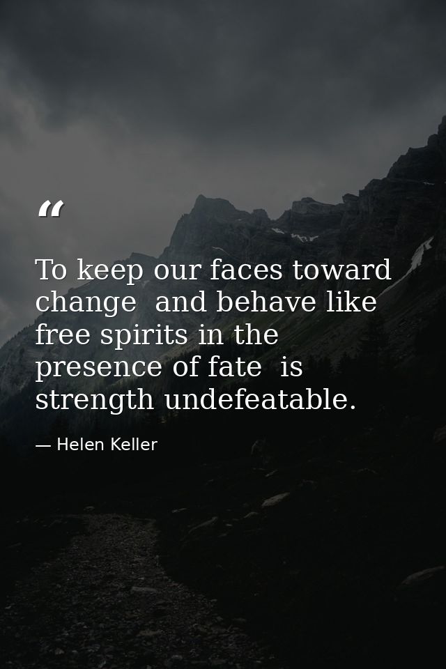 To keep our faces toward change  and behave like free spirits in the presence of fate  is strength undefeatable. — Helen Keller