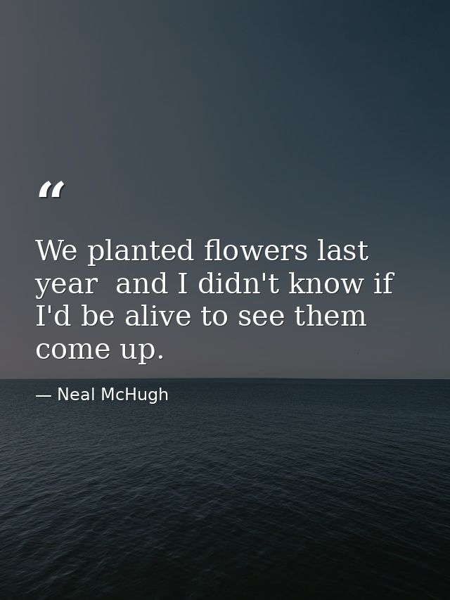 We planted flowers last year  and I didn't know if I'd be alive to see them come up. — Neal McHugh