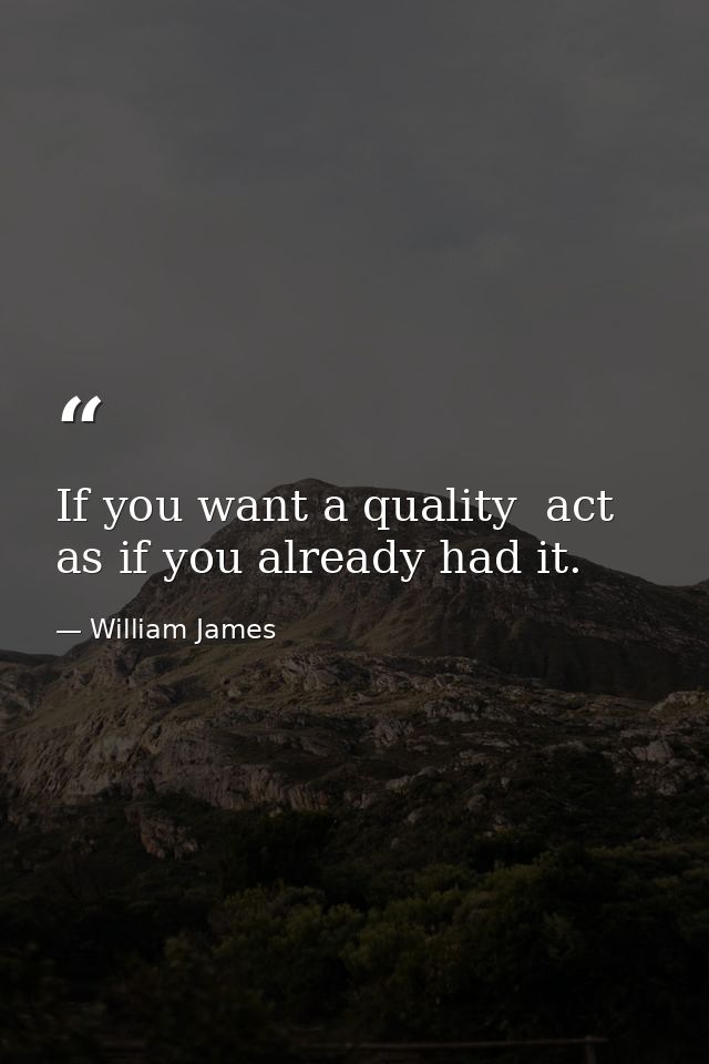 If you want a quality  act as if you already had it. — William James