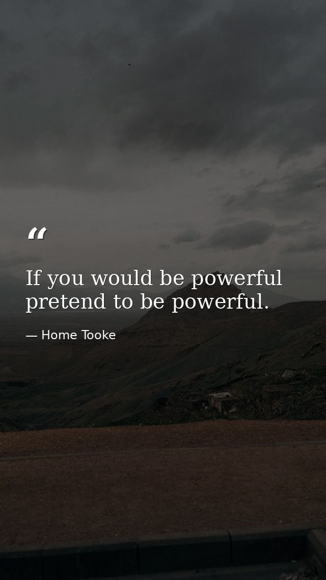 If you would be powerful  pretend to be powerful. — Home Tooke