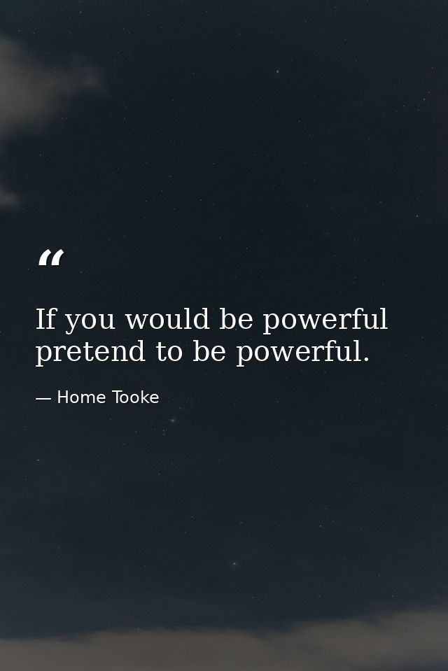 If you would be powerful  pretend to be powerful. — Home Tooke