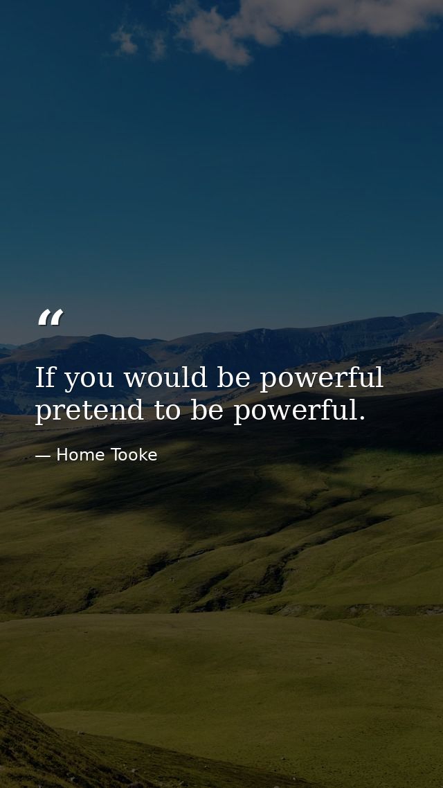 If you would be powerful  pretend to be powerful. — Home Tooke