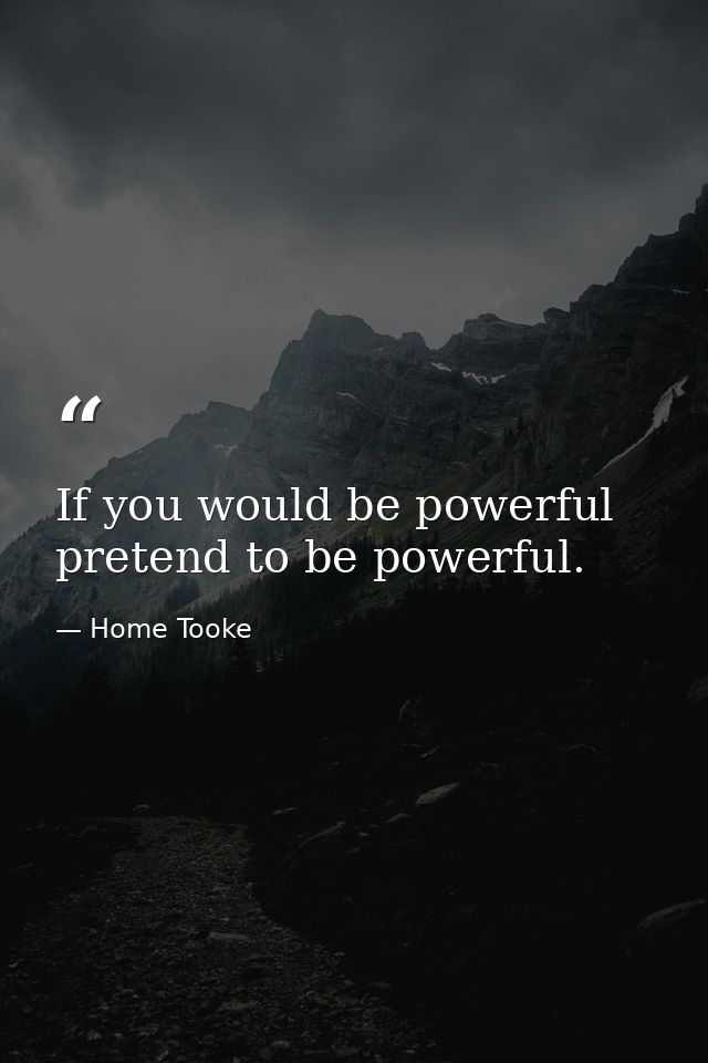 If you would be powerful  pretend to be powerful. — Home Tooke