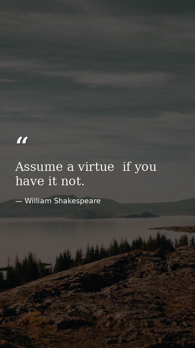 Assume a virtue  if you have it not. — William Shakespeare