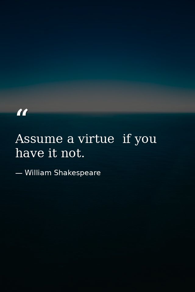 Assume a virtue  if you have it not. — William Shakespeare