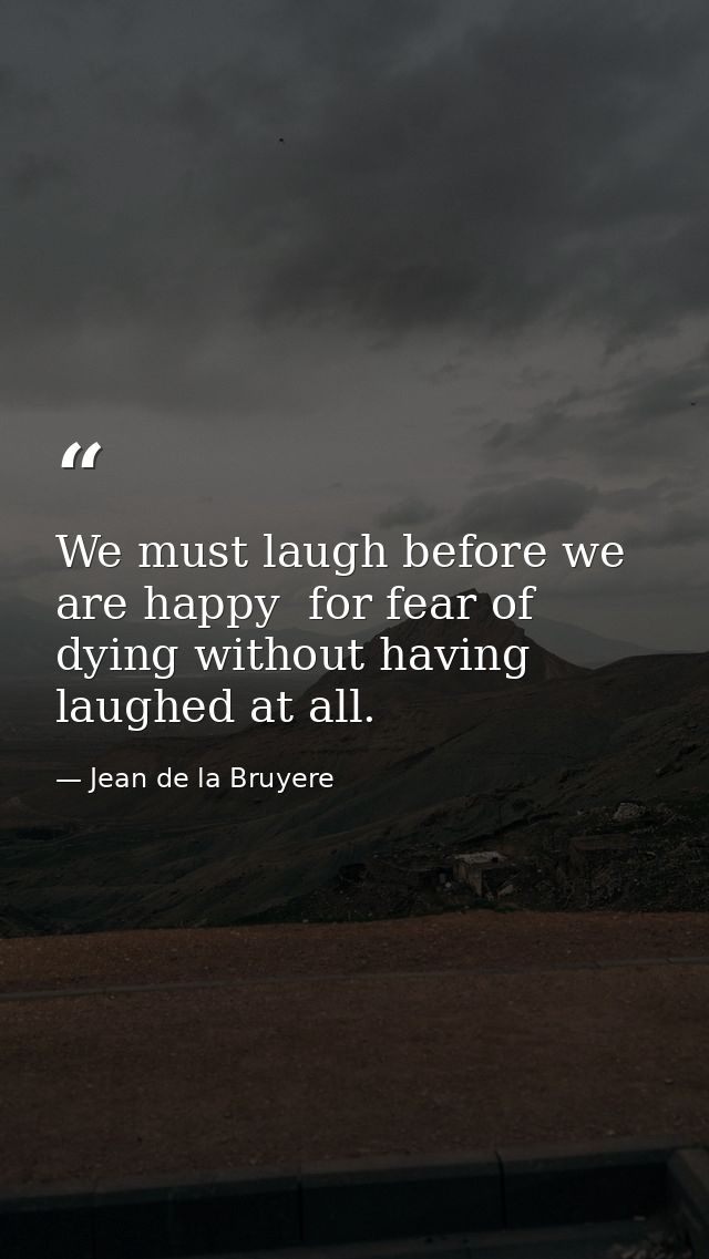 We must laugh before we are happy  for fear of dying without having laughed at all. — Jean de la Bruyere