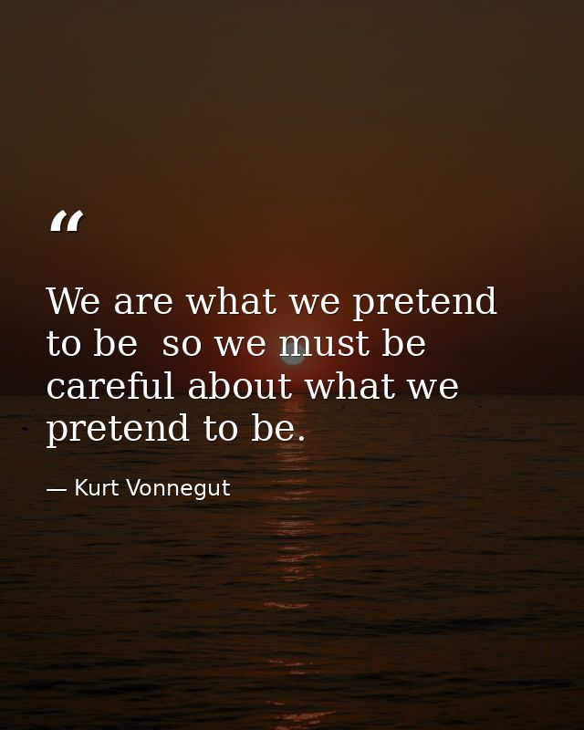 We are what we pretend to be  so we must be careful about what we pretend to be. — Kurt Vonnegut
