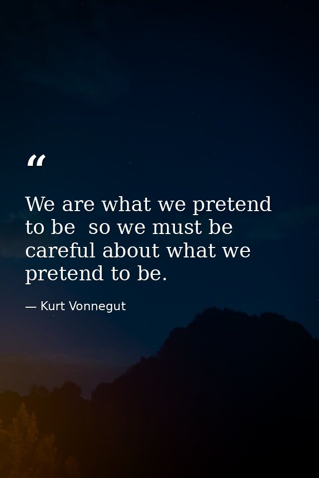 We are what we pretend to be  so we must be careful about what we pretend to be. — Kurt Vonnegut