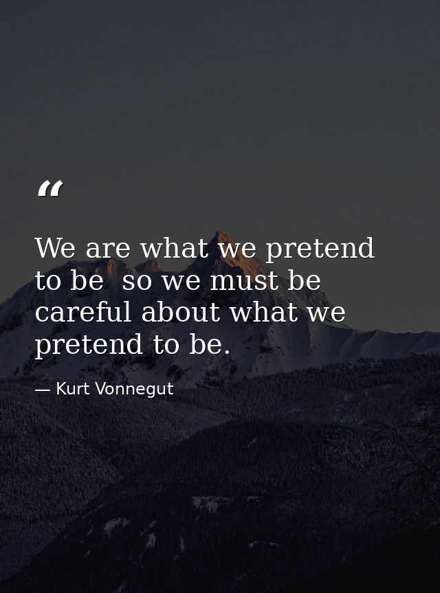We are what we pretend to be  so we must be careful about what we pretend to be. — Kurt Vonnegut