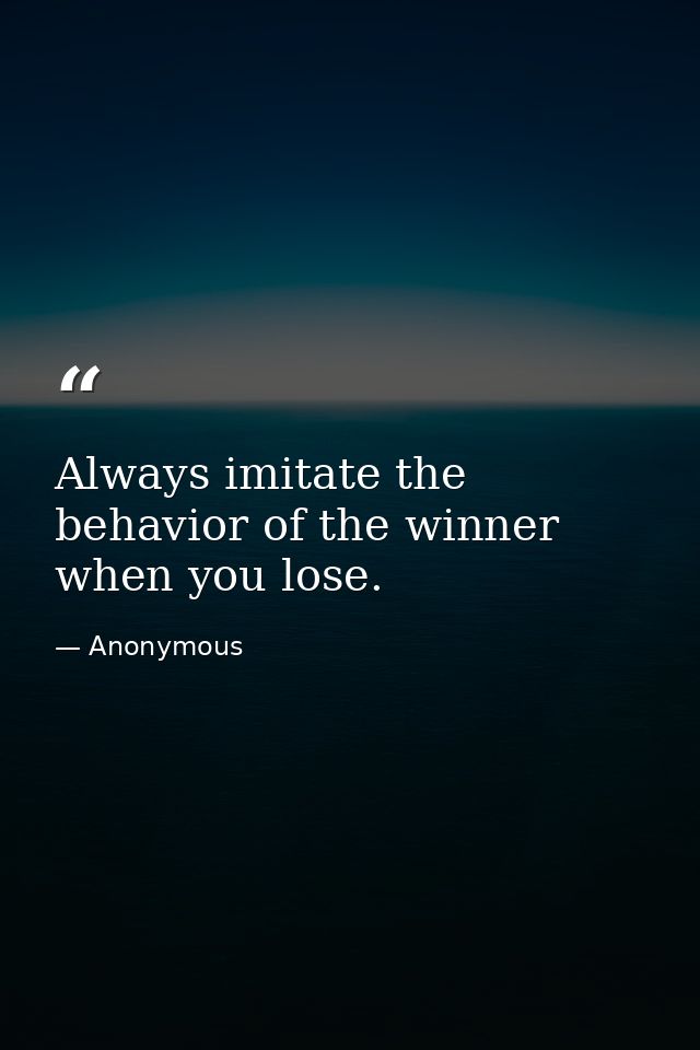 Always imitate the behavior of the winner when you lose. — Anonymous