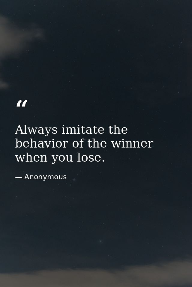 Always imitate the behavior of the winner when you lose. — Anonymous