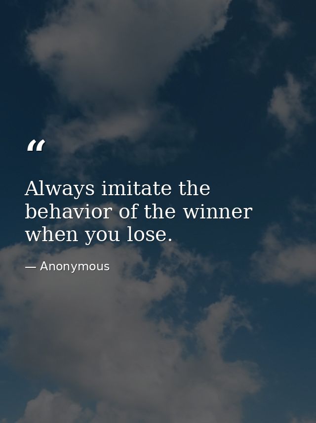 Always imitate the behavior of the winner when you lose. — Anonymous