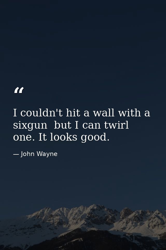 I couldn't hit a wall with a sixgun  but I can twirl one. It looks good. — John Wayne