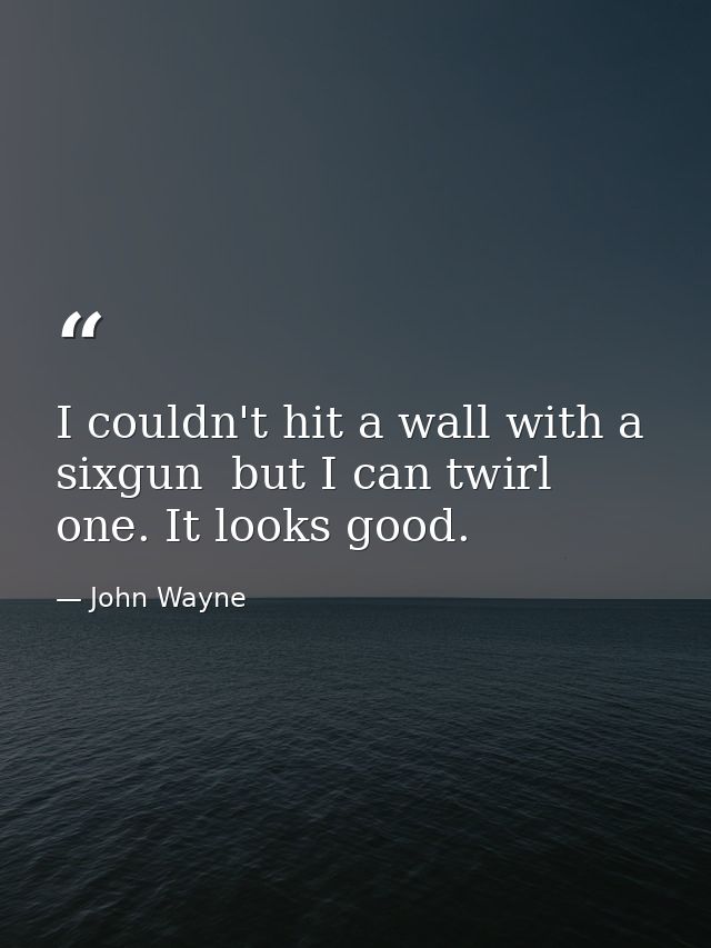 I couldn't hit a wall with a sixgun  but I can twirl one. It looks good. — John Wayne