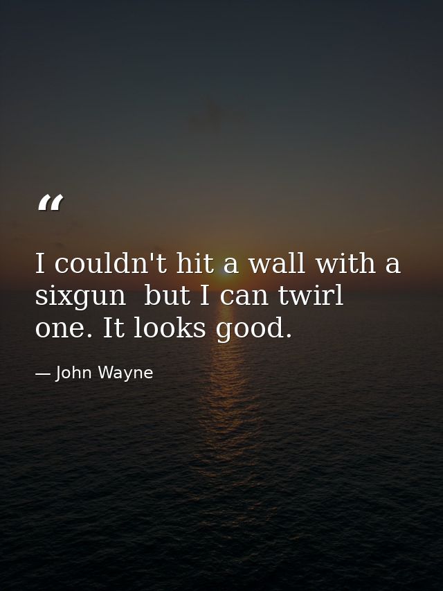 I couldn't hit a wall with a sixgun  but I can twirl one. It looks good. — John Wayne