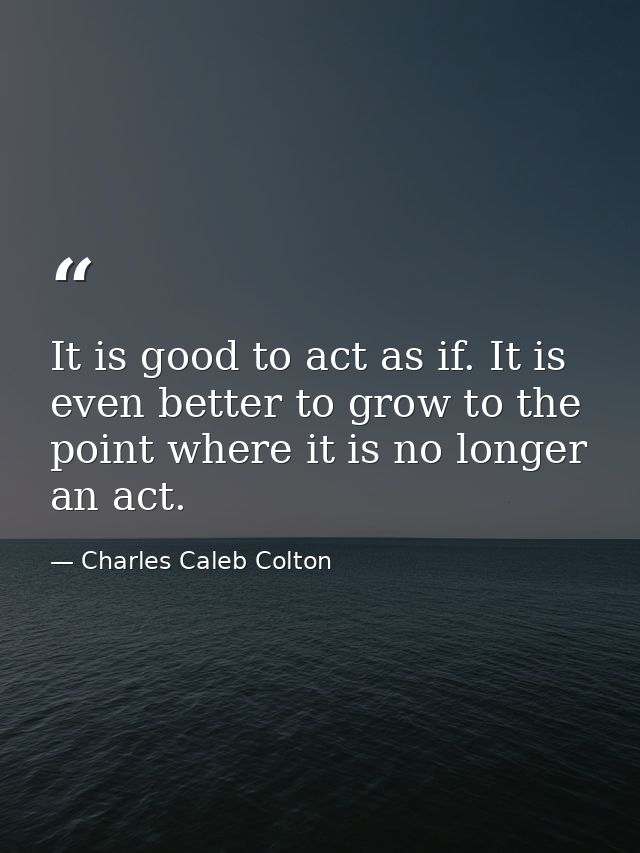 It is good to act as if. It is even better to grow to the point where it is no longer an act. — Charles Caleb Colton