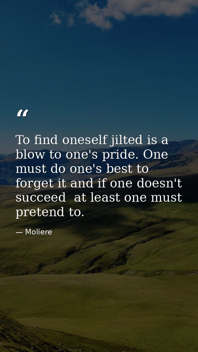 To find oneself jilted is a blow to one's pride. One must do one's best to forget it and if one doesn't succeed  at leas — Moliere