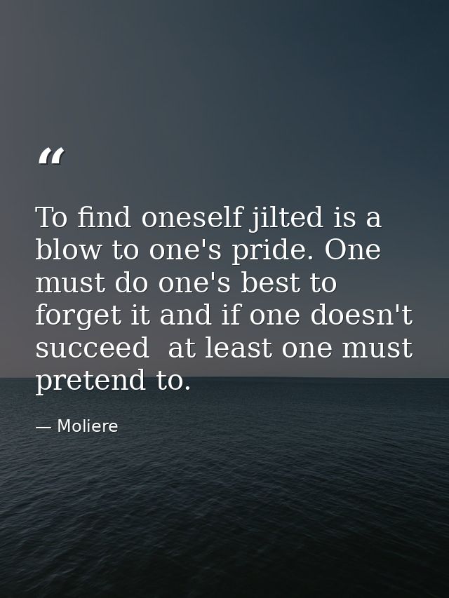 To find oneself jilted is a blow to one's pride. One must do one's best to forget it and if one doesn't succeed  at leas — Moliere