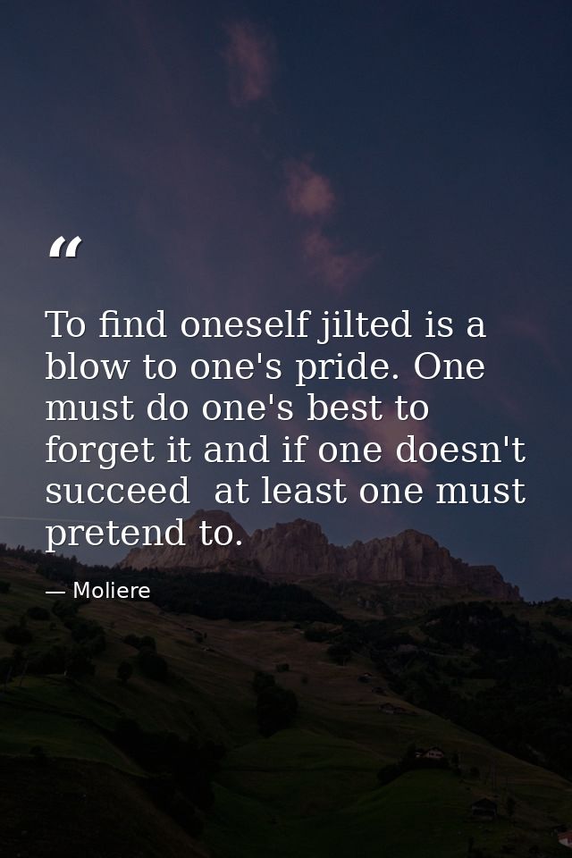 To find oneself jilted is a blow to one's pride. One must do one's best to forget it and if one doesn't succeed  at leas — Moliere