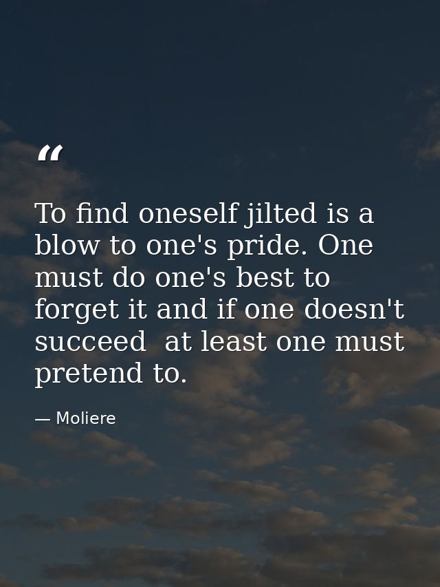 To find oneself jilted is a blow to one's pride. One must do one's best to forget it and if one doesn't succeed  at leas — Moliere