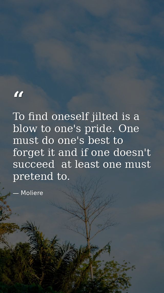 To find oneself jilted is a blow to one's pride. One must do one's best to forget it and if one doesn't succeed  at leas — Moliere