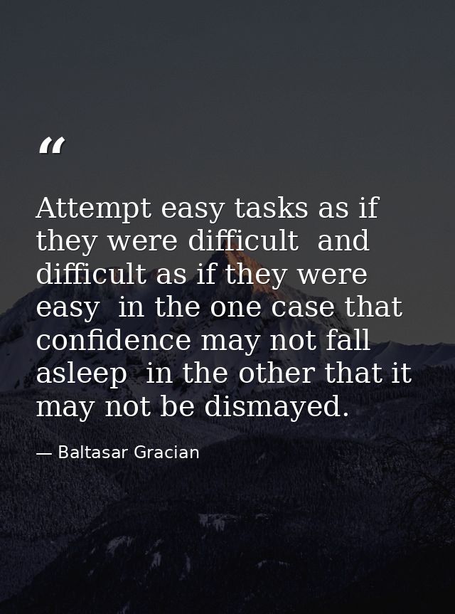 Attempt easy tasks as if they were difficult  and difficult as if they were easy  in the one case that confidence may no — Baltasar Gracian