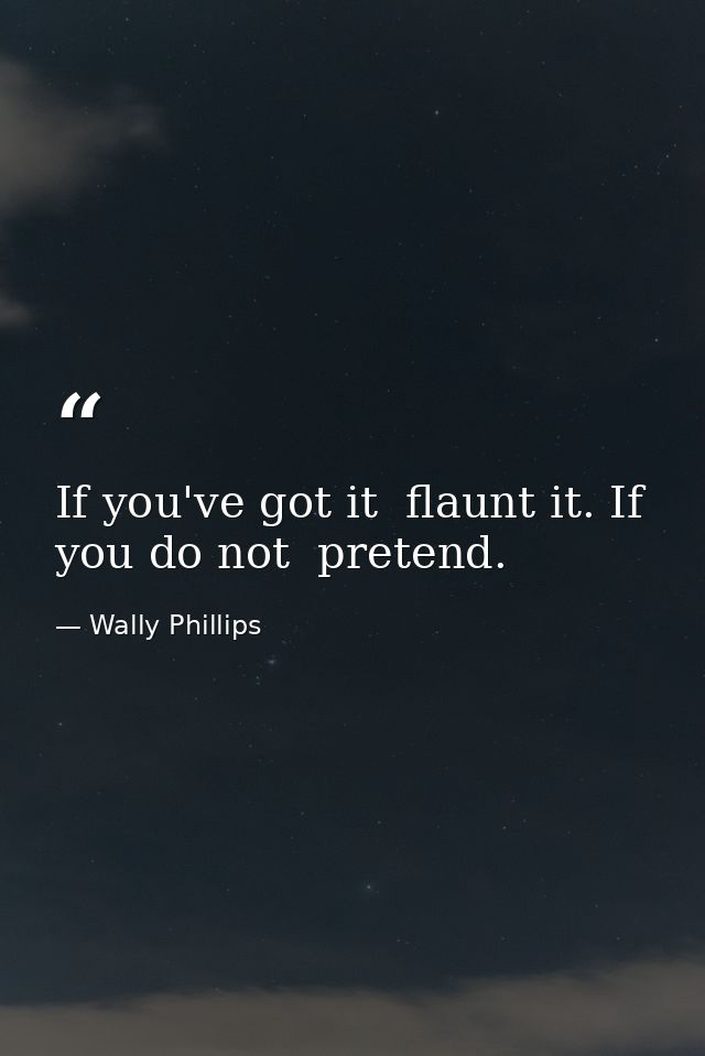 If you've got it  flaunt it. If you do not  pretend. — Wally Phillips