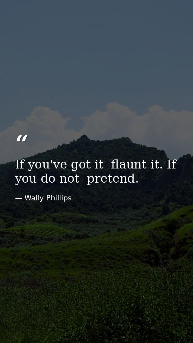 If you've got it  flaunt it. If you do not  pretend. — Wally Phillips