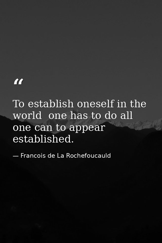 To establish oneself in the world  one has to do all one can to appear established. — Francois de La Rochefoucauld