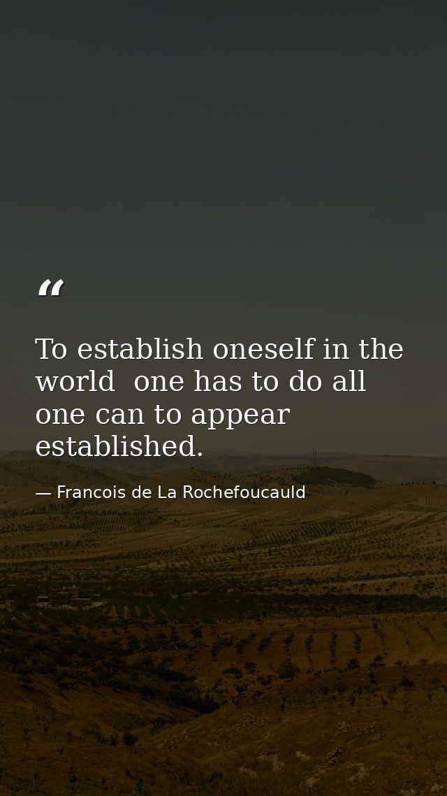 To establish oneself in the world  one has to do all one can to appear established. — Francois de La Rochefoucauld