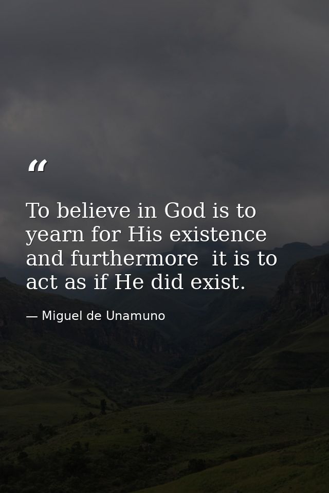 To believe in God is to yearn for His existence  and furthermore  it is to act as if He did exist. — Miguel de Unamuno