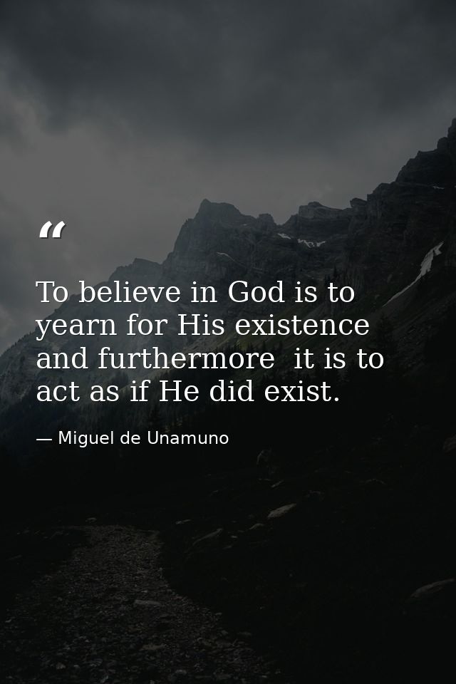 To believe in God is to yearn for His existence  and furthermore  it is to act as if He did exist. — Miguel de Unamuno