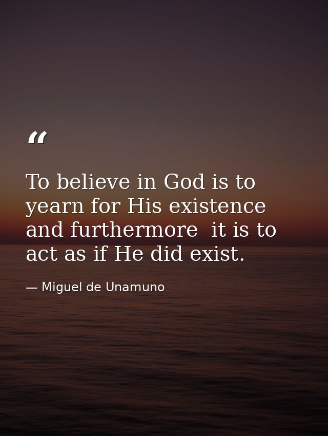 To believe in God is to yearn for His existence  and furthermore  it is to act as if He did exist. — Miguel de Unamuno