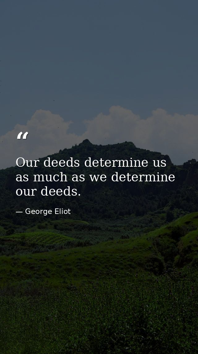 Our deeds determine us  as much as we determine our deeds. — George Eliot