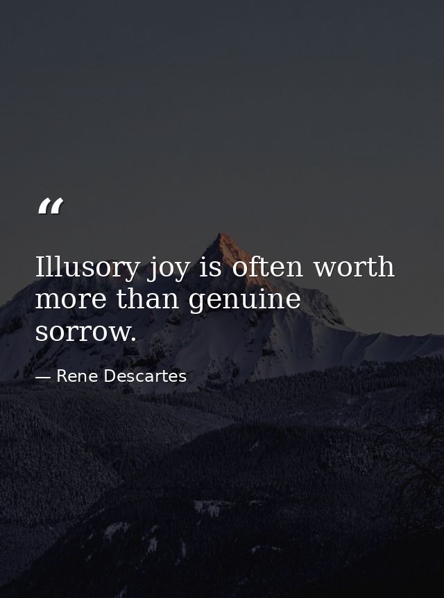Illusory joy is often worth more than genuine sorrow. — Rene Descartes