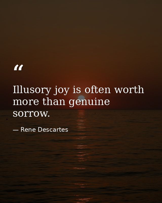 Illusory joy is often worth more than genuine sorrow. — Rene Descartes