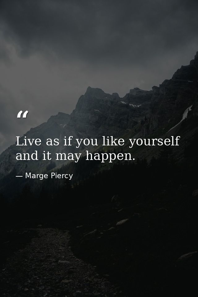 Live as if you like yourself  and it may happen. — Marge Piercy