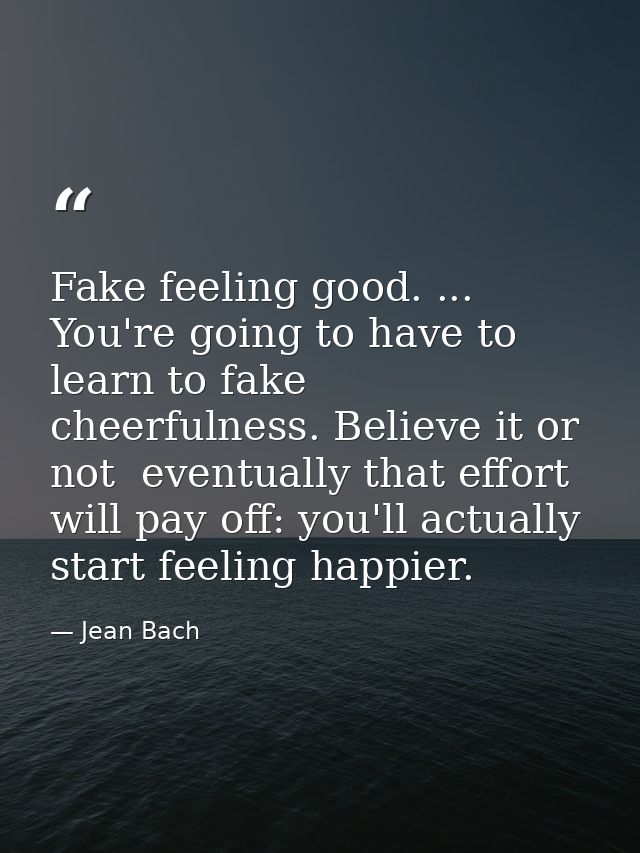 Fake feeling good. ... You're going to have to learn to fake cheerfulness. Believe it or not  eventually that effort wil — Jean Bach