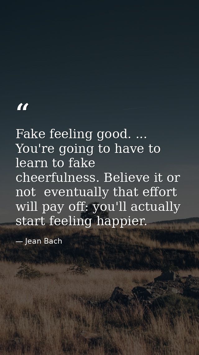 Fake feeling good. ... You're going to have to learn to fake cheerfulness. Believe it or not  eventually that effort wil — Jean Bach